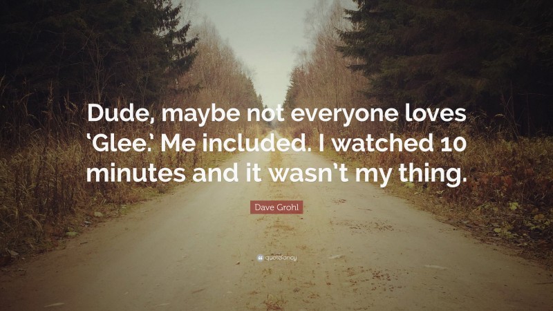 Dave Grohl Quote: “Dude, maybe not everyone loves ‘Glee.’ Me included. I watched 10 minutes and it wasn’t my thing.”