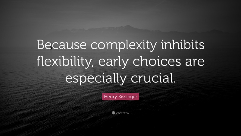 Henry Kissinger Quote: “Because complexity inhibits flexibility, early choices are especially crucial.”