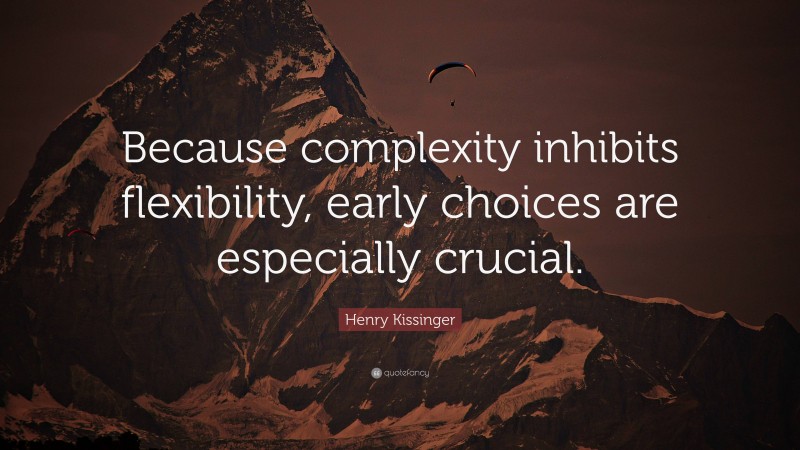 Henry Kissinger Quote: “Because complexity inhibits flexibility, early choices are especially crucial.”