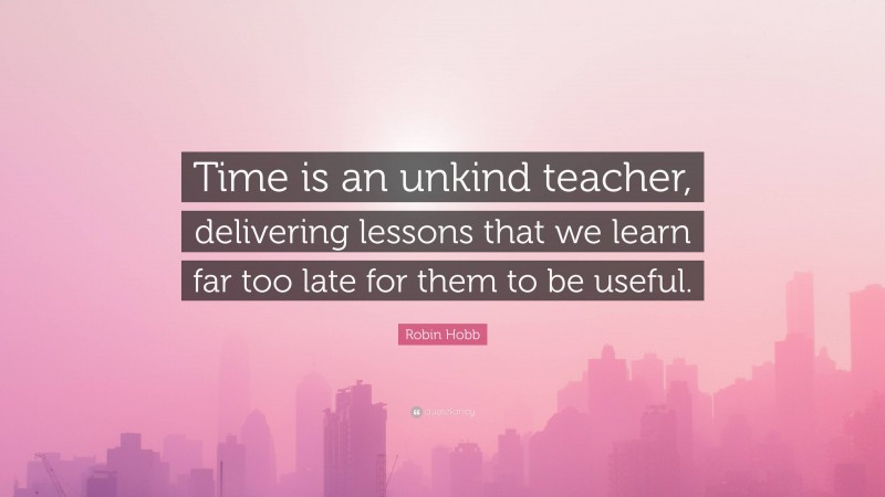 Robin Hobb Quote: “Time is an unkind teacher, delivering lessons that we learn far too late for them to be useful.”