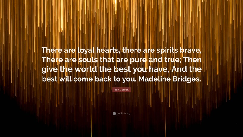 Ben Carson Quote: “There are loyal hearts, there are spirits brave, There are souls that are pure and true; Then give the world the best you have, And the best will come back to you. Madeline Bridges.”