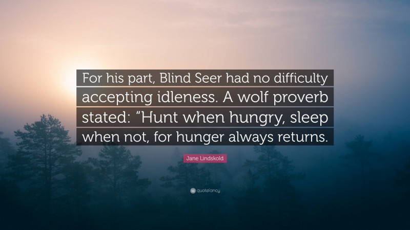 Jane Lindskold Quote: “For his part, Blind Seer had no difficulty accepting idleness. A wolf proverb stated: “Hunt when hungry, sleep when not, for hunger always returns.”