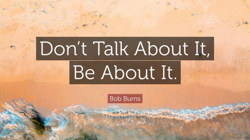 Bob Burns Quote: “Don’t Talk About It, Be About It.”