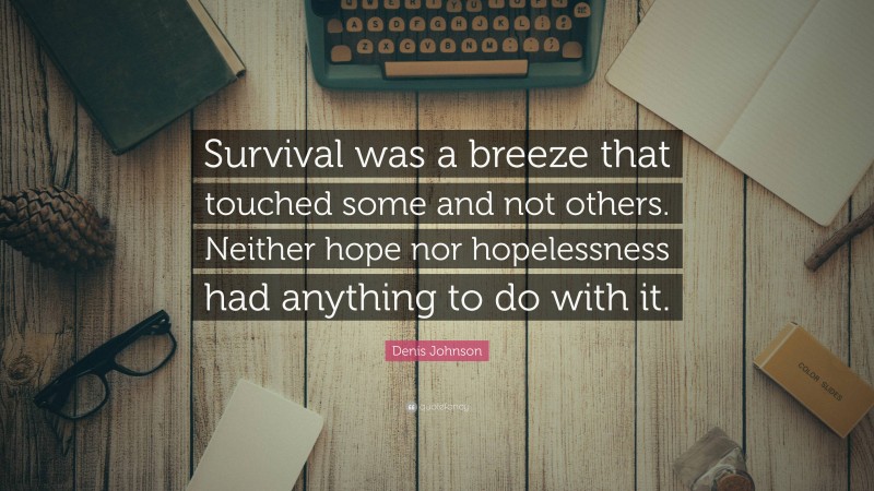 Denis Johnson Quote: “Survival was a breeze that touched some and not others. Neither hope nor hopelessness had anything to do with it.”