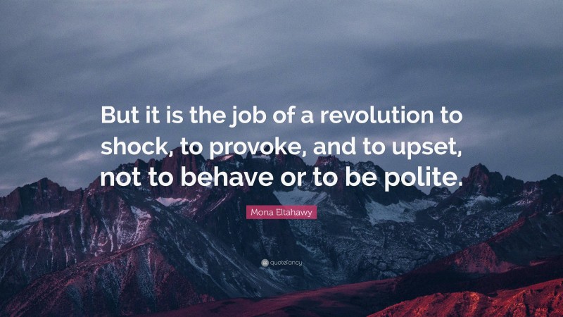 Mona Eltahawy Quote: “But it is the job of a revolution to shock, to provoke, and to upset, not to behave or to be polite.”