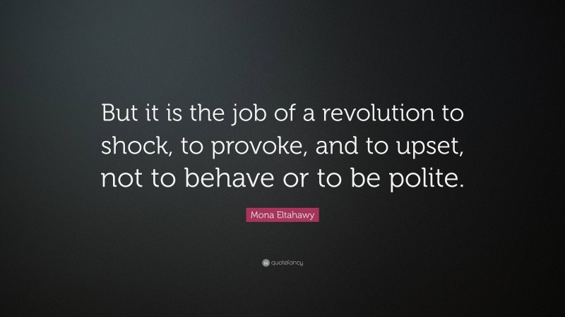 Mona Eltahawy Quote: “But it is the job of a revolution to shock, to provoke, and to upset, not to behave or to be polite.”