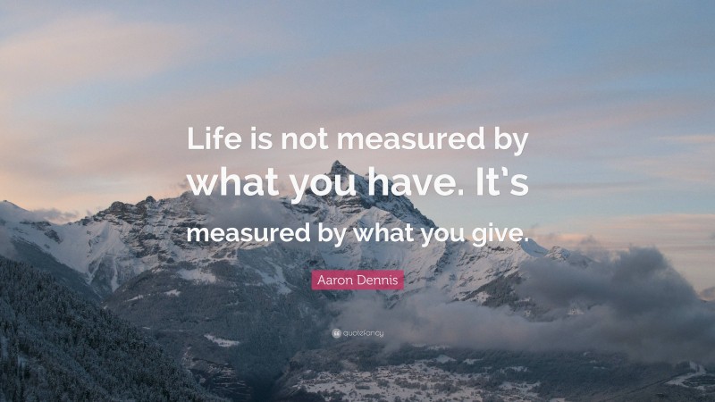 Aaron Dennis Quote: “Life is not measured by what you have. It’s measured by what you give.”
