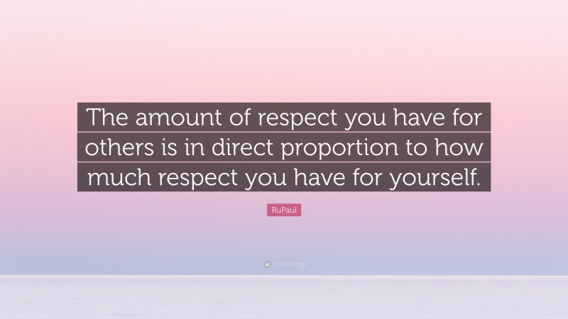 RuPaul Quote: “The amount of respect you have for others is in direct proportion to how much respect you have for yourself.”