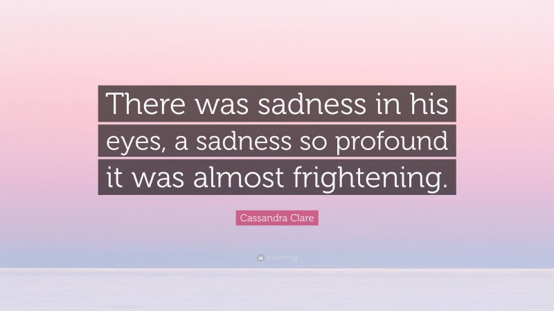 Cassandra Clare Quote: “There was sadness in his eyes, a sadness so profound it was almost frightening.”