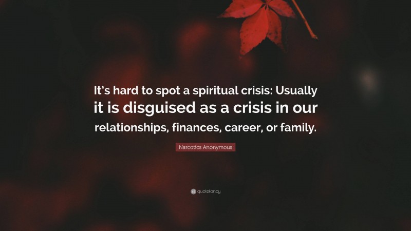 Narcotics Anonymous Quote: “It’s hard to spot a spiritual crisis: Usually it is disguised as a crisis in our relationships, finances, career, or family.”