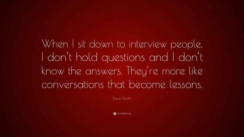 Dave Grohl Quote: “When I sit down to interview people, I don’t hold questions and I don’t know the answers. They’re more like conversations that become lessons.”