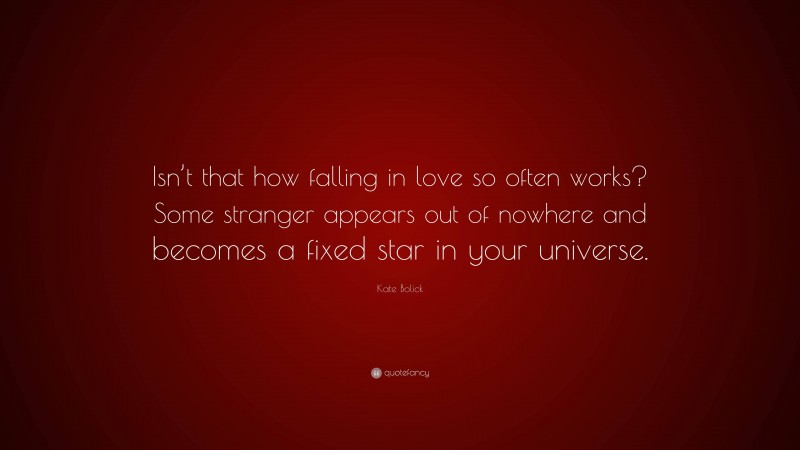 Kate Bolick Quote: “Isn’t that how falling in love so often works? Some stranger appears out of nowhere and becomes a fixed star in your universe.”