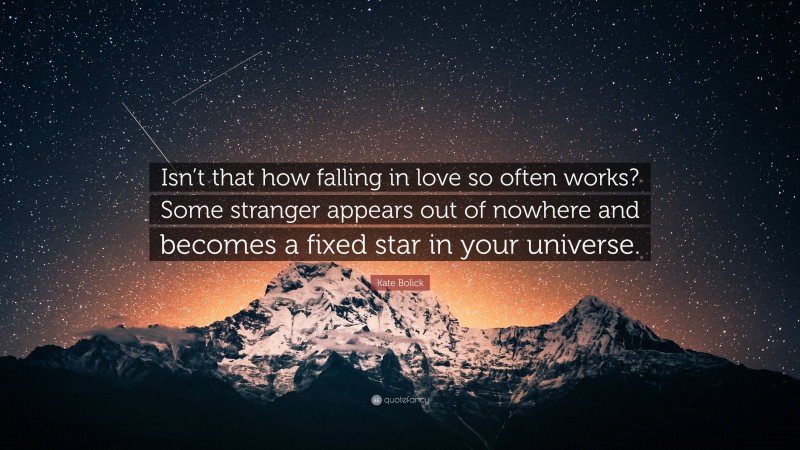 Kate Bolick Quote: “Isn’t that how falling in love so often works? Some stranger appears out of nowhere and becomes a fixed star in your universe.”