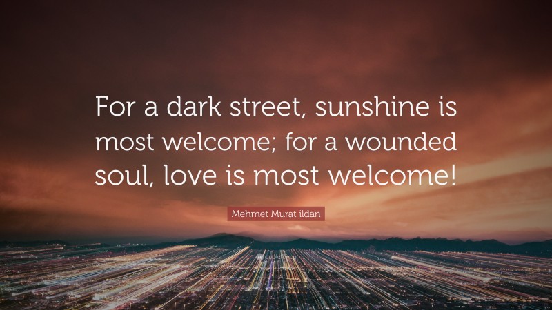 Mehmet Murat ildan Quote: “For a dark street, sunshine is most welcome; for a wounded soul, love is most welcome!”