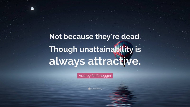 Audrey Niffenegger Quote: “Not because they’re dead. Though unattainability is always attractive.”