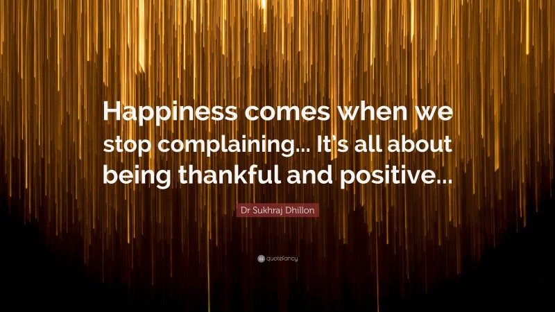 Dr Sukhraj Dhillon Quote: “Happiness comes when we stop complaining... It’s all about being thankful and positive...”