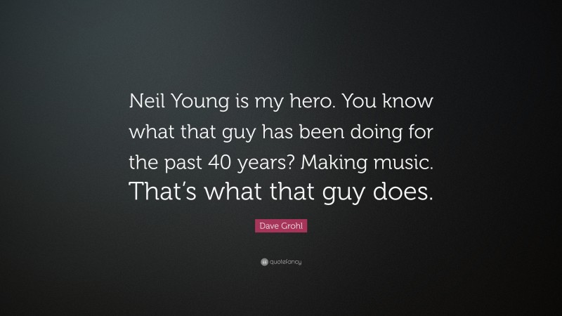 Dave Grohl Quote: “Neil Young is my hero. You know what that guy has been doing for the past 40 years? Making music. That’s what that guy does.”