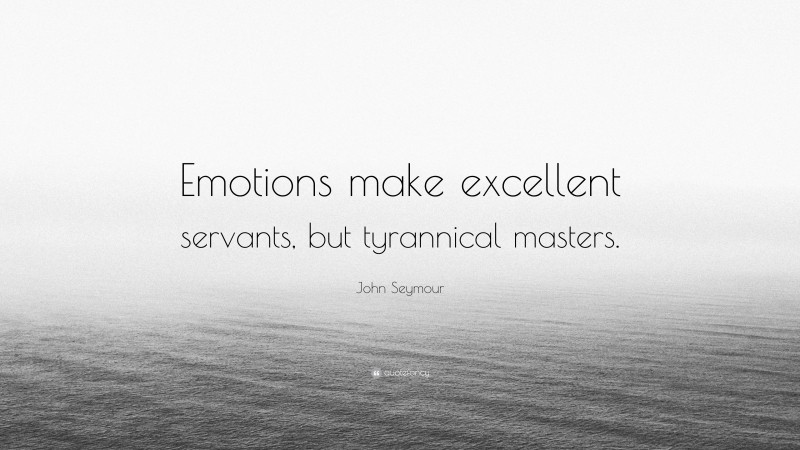 John Seymour Quote: “Emotions make excellent servants, but tyrannical masters.”