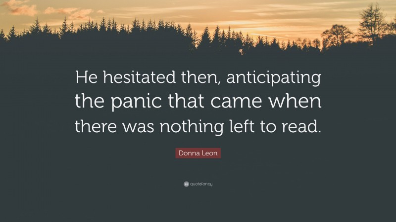 Donna Leon Quote: “He hesitated then, anticipating the panic that came when there was nothing left to read.”
