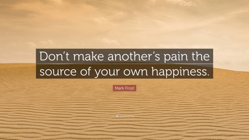 Mark Frost Quote: “Don’t make another’s pain the source of your own happiness.”