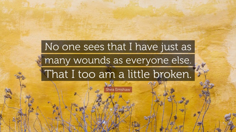 Shea Ernshaw Quote: “No one sees that I have just as many wounds as everyone else. That I too am a little broken.”