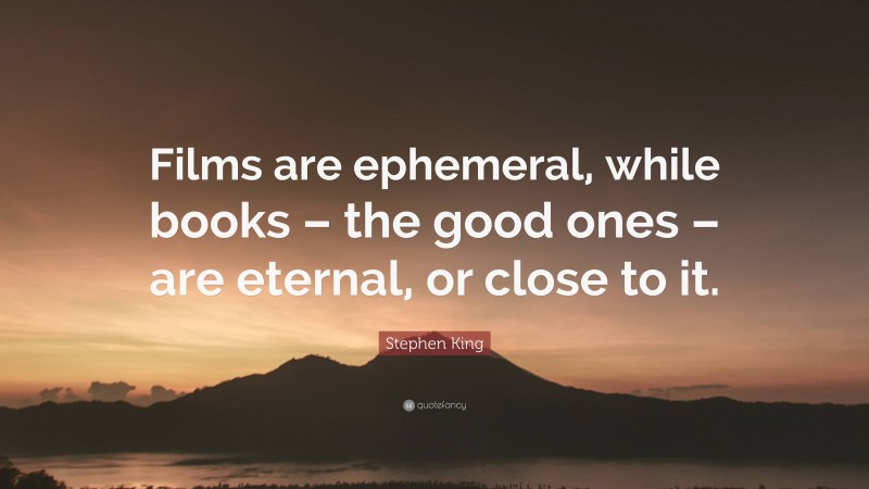 Stephen King Quote: “Films are ephemeral, while books – the good ones – are eternal, or close to it.”