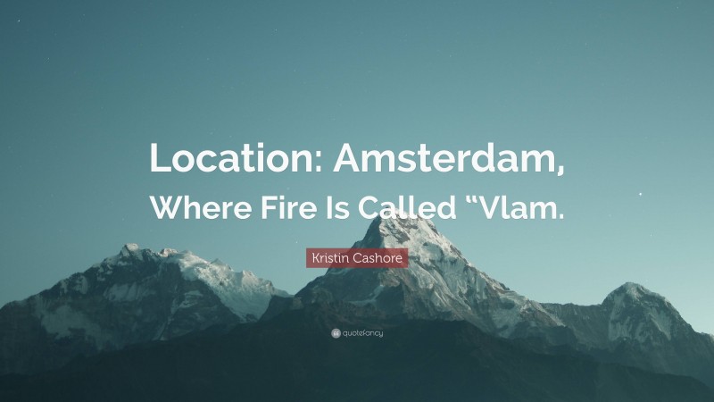 Kristin Cashore Quote: “Location: Amsterdam, Where Fire Is Called “Vlam.”