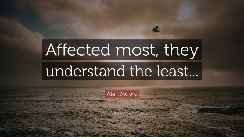 Alan Moore Quote: “Affected most, they understand the least...”