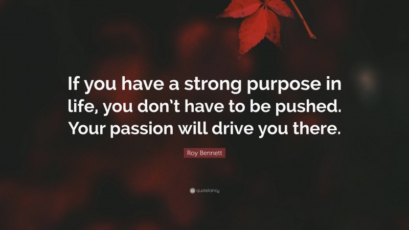 Roy Bennett Quote: “If you have a strong purpose in life, you don’t have to be pushed. Your passion will drive you there.”