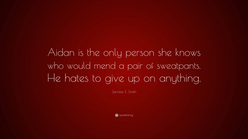 Jennifer E. Smith Quote: “Aidan is the only person she knows who would mend a pair of sweatpants. He hates to give up on anything.”