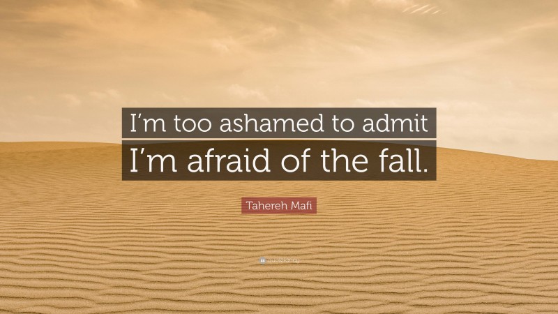 Tahereh Mafi Quote: “I’m too ashamed to admit I’m afraid of the fall.”