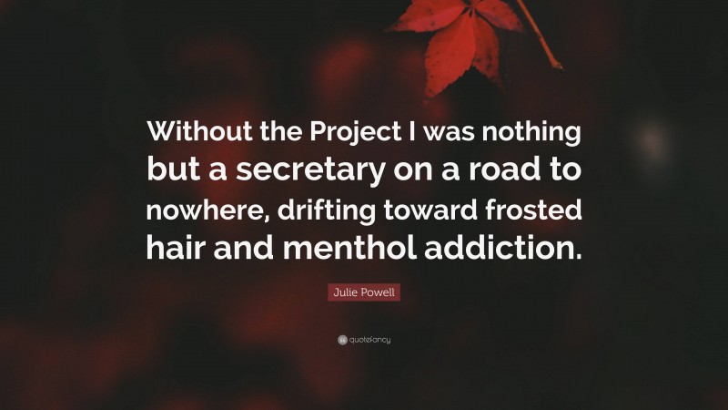 Julie Powell Quote: “Without the Project I was nothing but a secretary on a road to nowhere, drifting toward frosted hair and menthol addiction.”
