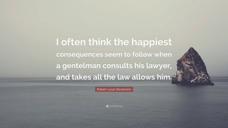 Robert Louis Stevenson Quote: “I often think the happiest consequences seem to follow when a gentelman consults his lawyer, and takes all the law allows him.”