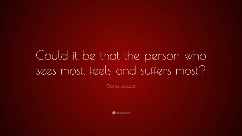 Clarice Lispector Quote: “Could it be that the person who sees most, feels and suffers most?”