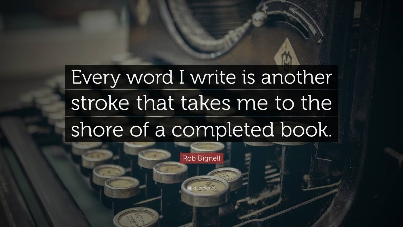 Rob Bignell Quote: “Every word I write is another stroke that takes me to the shore of a completed book.”