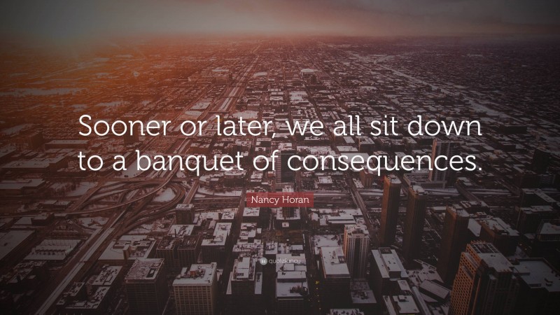 Nancy Horan Quote: “Sooner or later, we all sit down to a banquet of consequences.”