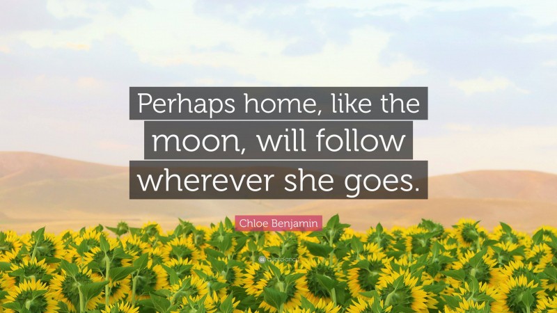 Chloe Benjamin Quote: “Perhaps home, like the moon, will follow wherever she goes.”