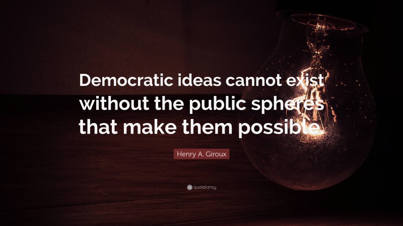 Henry A. Giroux Quote: “Democratic ideas cannot exist without the public spheres that make them possible.”
