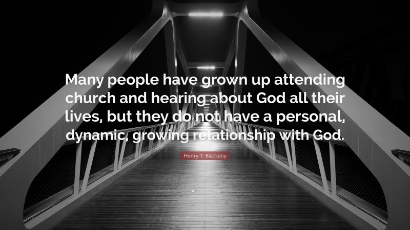 Henry T. Blackaby Quote: “Many people have grown up attending church and hearing about God all their lives, but they do not have a personal, dynamic, growing relationship with God.”