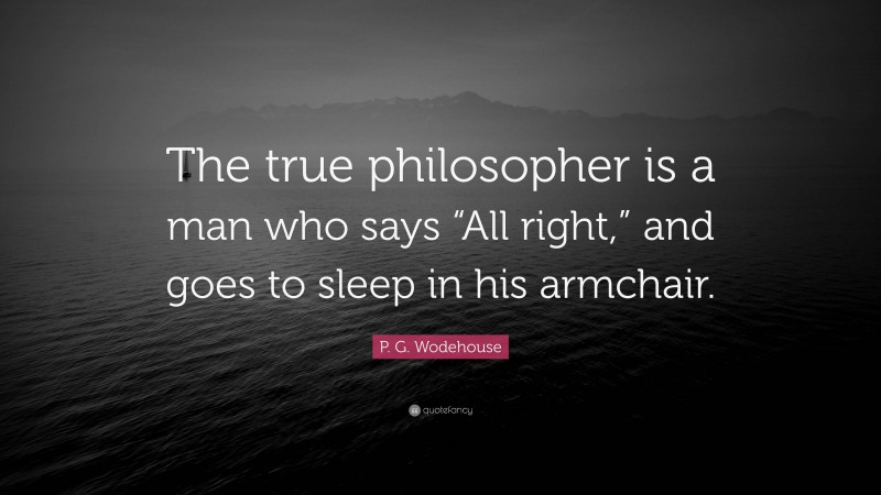 P. G. Wodehouse Quote: “The true philosopher is a man who says “All right,” and goes to sleep in his armchair.”