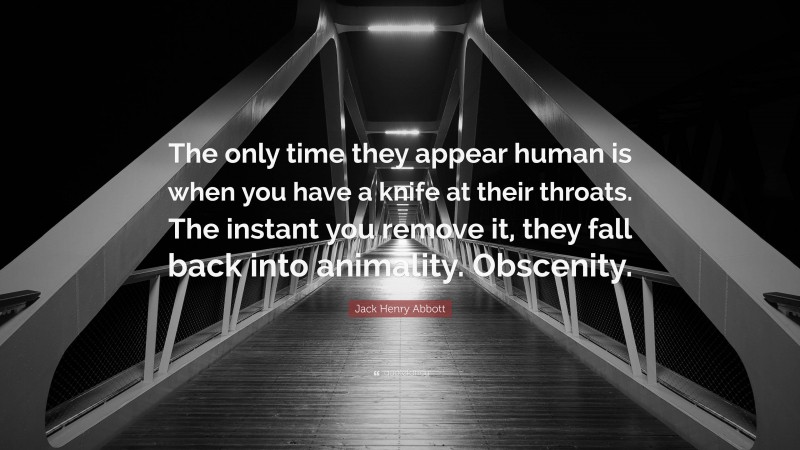 Jack Henry Abbott Quote: “The only time they appear human is when you have a knife at their throats. The instant you remove it, they fall back into animality. Obscenity.”