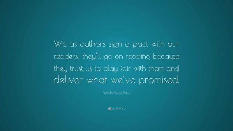 Pamela Glass Kelly Quote: “We as authors sign a pact with our readers; they’ll go on reading because they trust us to play fair with them and deliver what we’ve promised.”