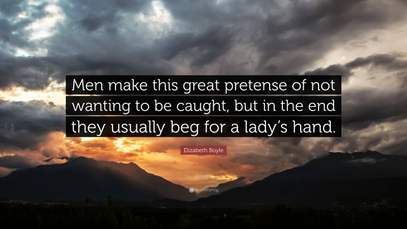 Elizabeth Boyle Quote: “Men make this great pretense of not wanting to be caught, but in the end they usually beg for a lady’s hand.”