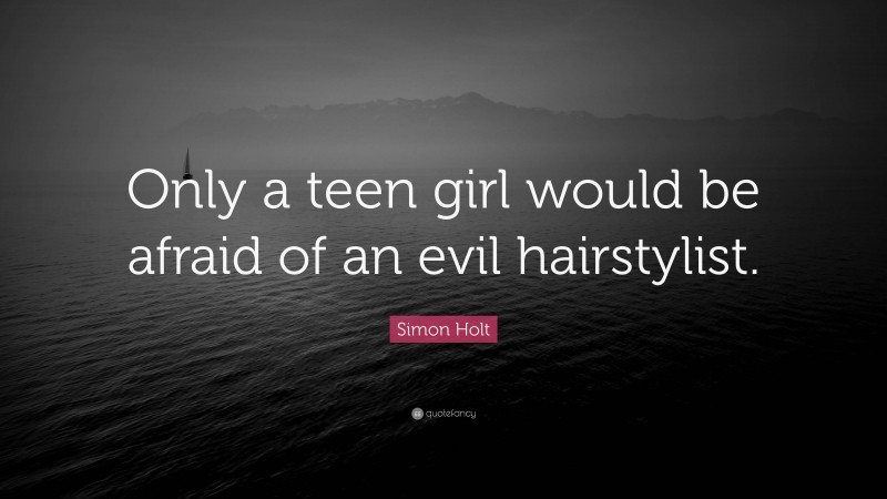 Simon Holt Quote: “Only a teen girl would be afraid of an evil hairstylist.”