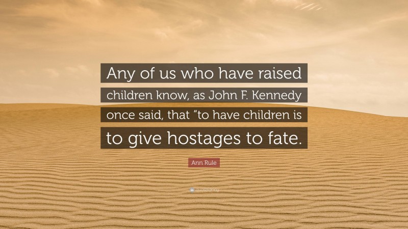 Ann Rule Quote: “Any of us who have raised children know, as John F. Kennedy once said, that “to have children is to give hostages to fate.”