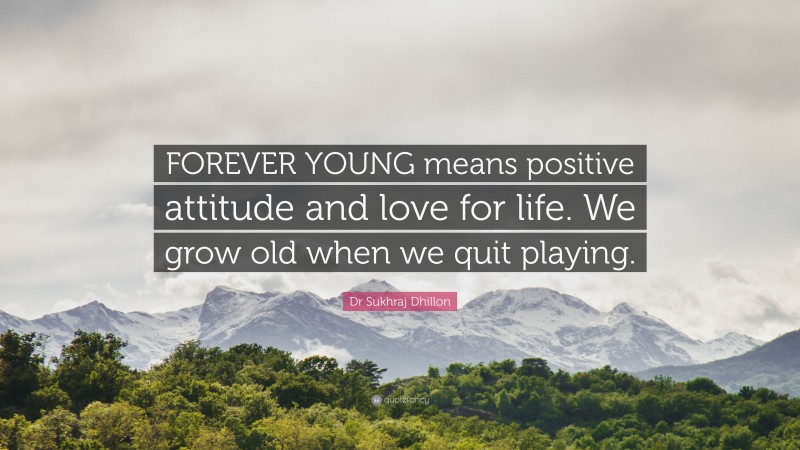 Dr Sukhraj Dhillon Quote: “FOREVER YOUNG means positive attitude and love for life. We grow old when we quit playing.”