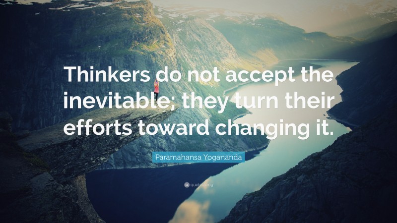 Paramahansa Yogananda Quote: “Thinkers do not accept the inevitable; they turn their efforts toward changing it.”