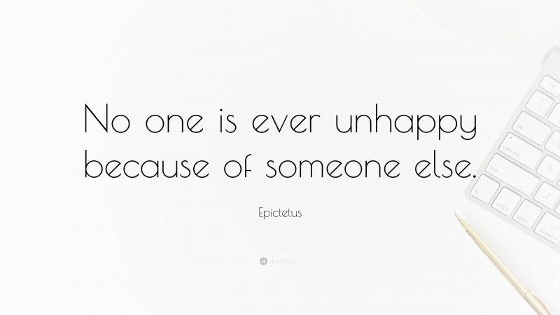 Epictetus Quote: “No one is ever unhappy because of someone else.”