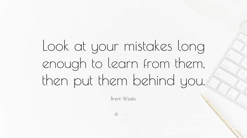 Brent Weeks Quote: “Look at your mistakes long enough to learn from them, then put them behind you.”