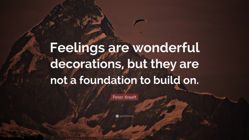 Peter Kreeft Quote: “Feelings are wonderful decorations, but they are not a foundation to build on.”